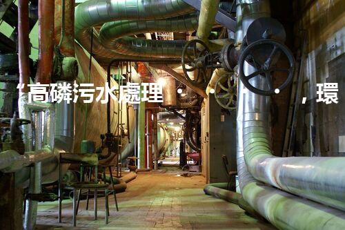 “高磷污水處理，環(huán)保先鋒，守護(hù)碧水藍(lán)天！”